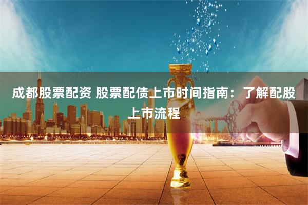 成都股票配资 股票配债上市时间指南：了解配股上市流程