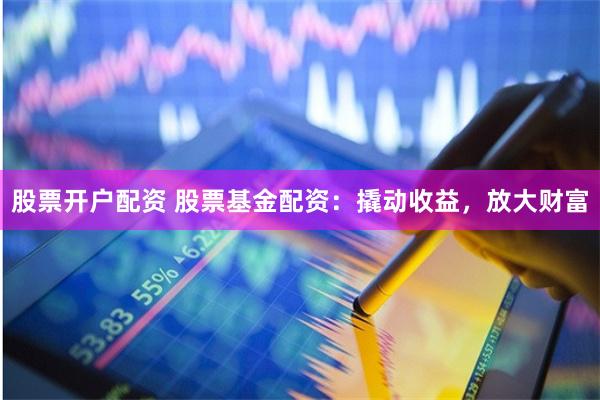 股票开户配资 股票基金配资：撬动收益，放大财富