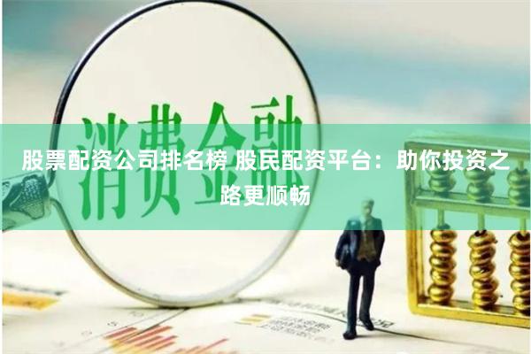 股票配资公司排名榜 股民配资平台：助你投资之路更顺畅