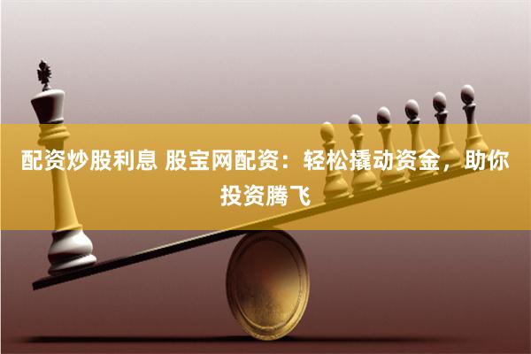 配资炒股利息 股宝网配资：轻松撬动资金，助你投资腾飞