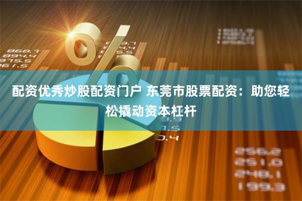 配资优秀炒股配资门户 东莞市股票配资：助您轻松撬动资本杠杆