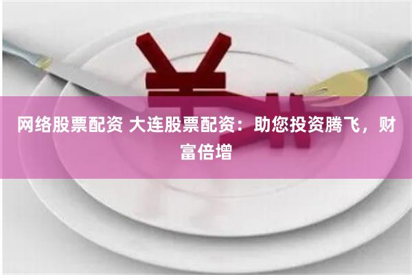 网络股票配资 大连股票配资：助您投资腾飞，财富倍增