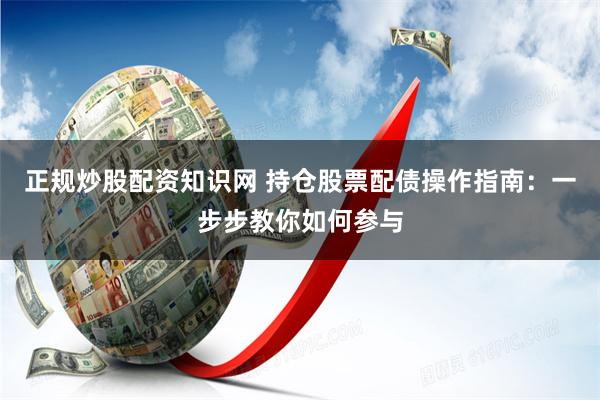 正规炒股配资知识网 持仓股票配债操作指南：一步步教你如何参与