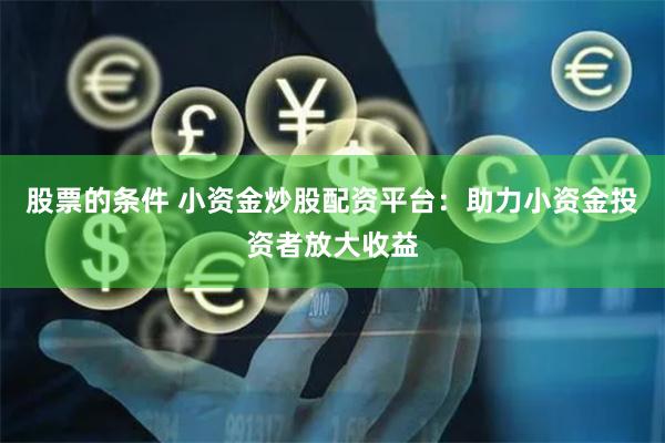 股票的条件 小资金炒股配资平台：助力小资金投资者放大收益