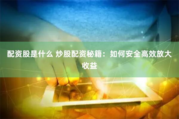 配资股是什么 炒股配资秘籍：如何安全高效放大收益