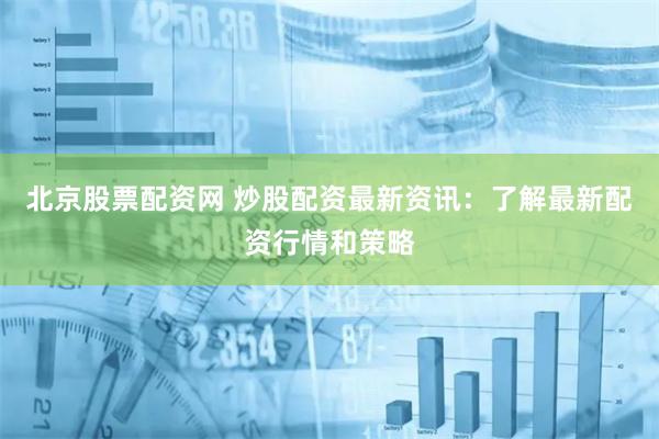 北京股票配资网 炒股配资最新资讯：了解最新配资行情和策略