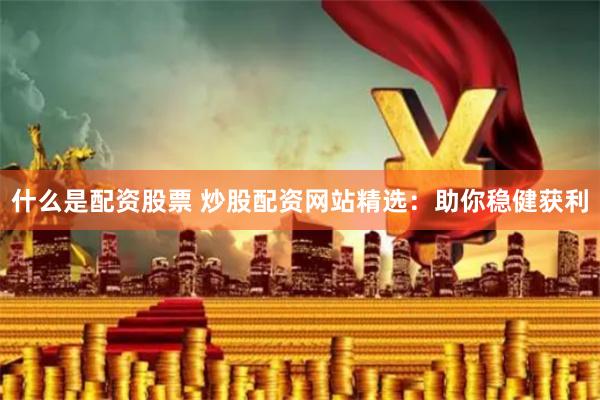 什么是配资股票 炒股配资网站精选：助你稳健获利