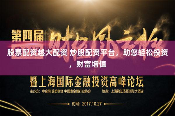 股票配资越大配资 炒股配资平台，助您轻松投资，财富增值