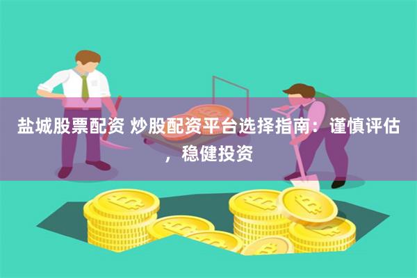 盐城股票配资 炒股配资平台选择指南：谨慎评估，稳健投资