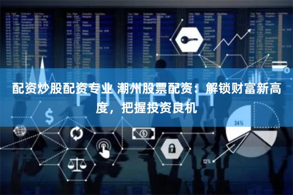 配资炒股配资专业 潮州股票配资：解锁财富新高度，把握投资良机