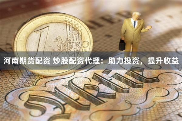 河南期货配资 炒股配资代理：助力投资，提升收益