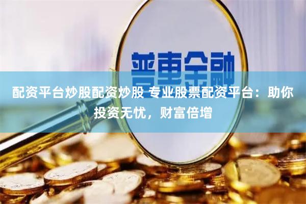 配资平台炒股配资炒股 专业股票配资平台：助你投资无忧，财富倍增