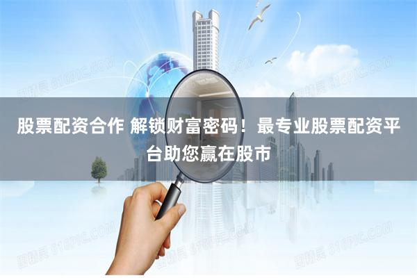 股票配资合作 解锁财富密码！最专业股票配资平台助您赢在股市