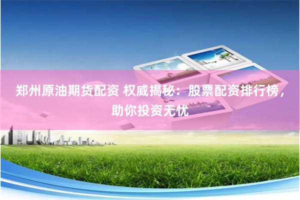 郑州原油期货配资 权威揭秘：股票配资排行榜，助你投资无忧