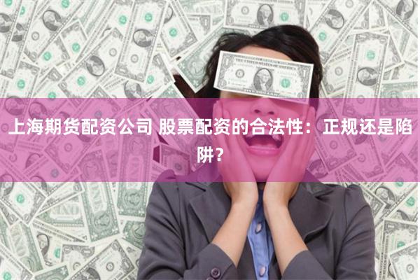 上海期货配资公司 股票配资的合法性：正规还是陷阱？