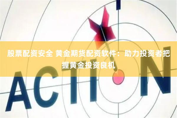 股票配资安全 黄金期货配资软件：助力投资者把握黄金投资良机
