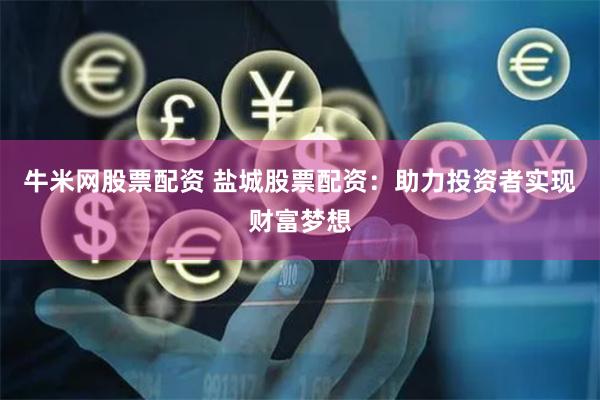 牛米网股票配资 盐城股票配资：助力投资者实现财富梦想