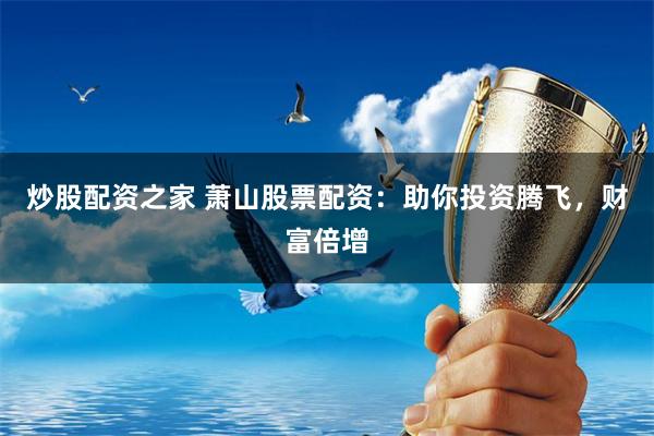 炒股配资之家 萧山股票配资：助你投资腾飞，财富倍增