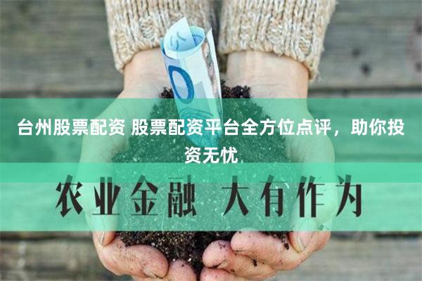 台州股票配资 股票配资平台全方位点评，助你投资无忧