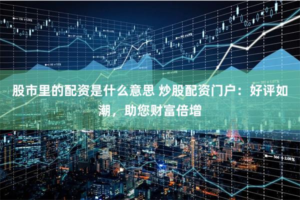 股市里的配资是什么意思 炒股配资门户：好评如潮，助您财富倍增