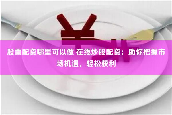 股票配资哪里可以做 在线炒股配资：助你把握市场机遇，轻松获利