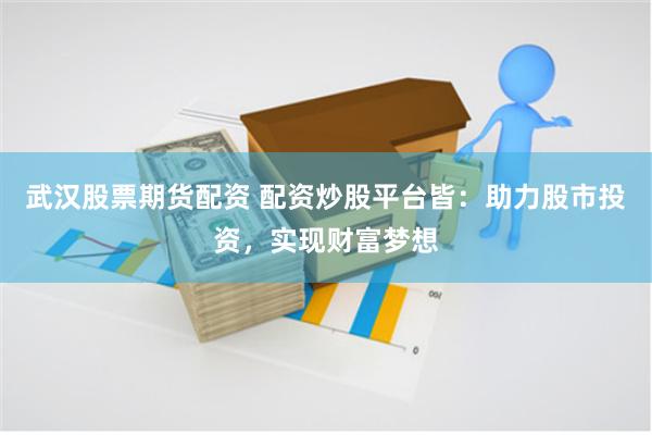 武汉股票期货配资 配资炒股平台皆：助力股市投资，实现财富梦想