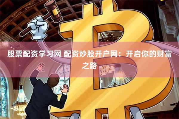 股票配资学习网 配资炒股开户网：开启你的财富之路