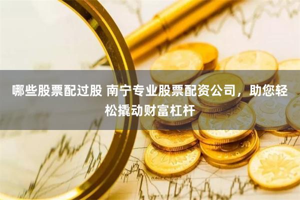 哪些股票配过股 南宁专业股票配资公司，助您轻松撬动财富杠杆