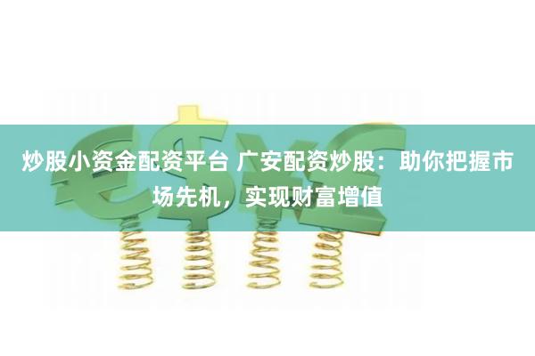 炒股小资金配资平台 广安配资炒股：助你把握市场先机，实现财富增值
