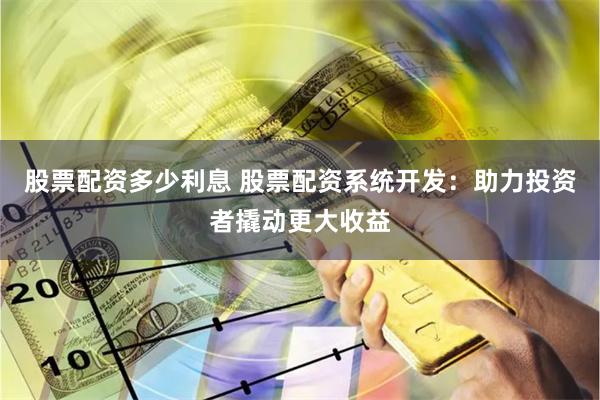 股票配资多少利息 股票配资系统开发：助力投资者撬动更大收益