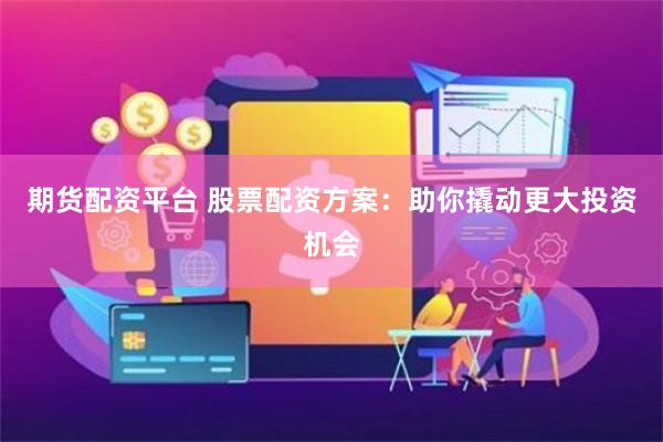 期货配资平台 股票配资方案：助你撬动更大投资机会