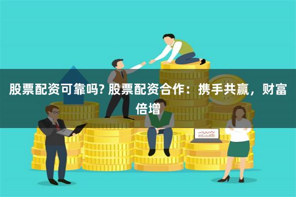 股票配资可靠吗? 股票配资合作：携手共赢，财富倍增