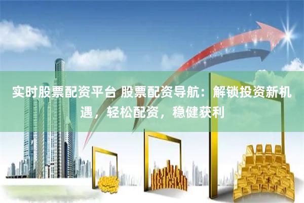 实时股票配资平台 股票配资导航：解锁投资新机遇，轻松配资，稳健获利