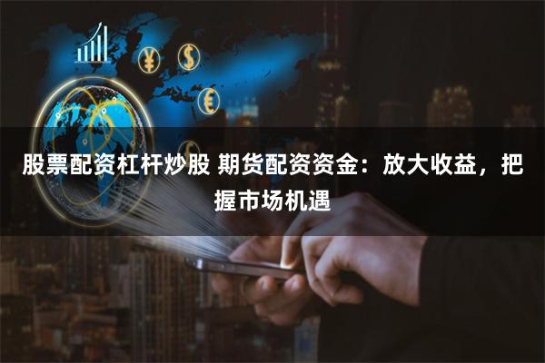股票配资杠杆炒股 期货配资资金：放大收益，把握市场机遇