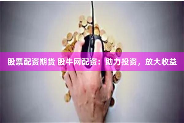 股票配资期货 股牛网配资：助力投资，放大收益