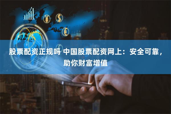 股票配资正规吗 中国股票配资网上：安全可靠，助你财富增值