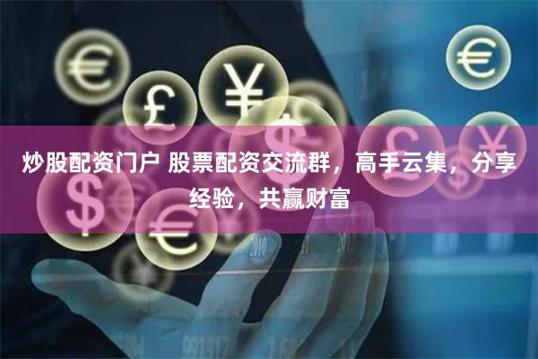 炒股配资门户 股票配资交流群，高手云集，分享经验，共赢财富