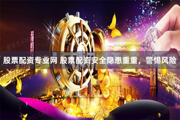 股票配资专业网 股票配资安全隐患重重，警惕风险