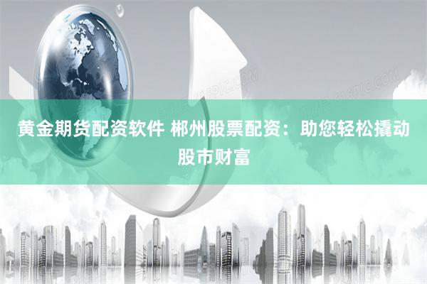 黄金期货配资软件 郴州股票配资：助您轻松撬动股市财富