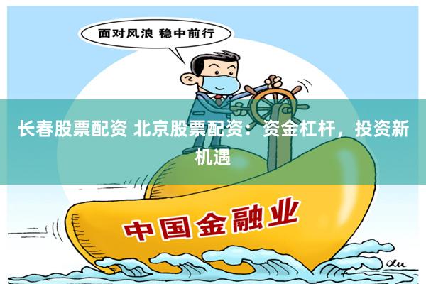 长春股票配资 北京股票配资：资金杠杆，投资新机遇