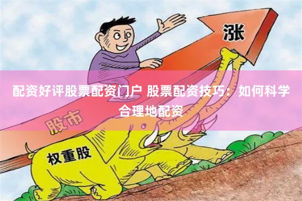 配资好评股票配资门户 股票配资技巧：如何科学合理地配资
