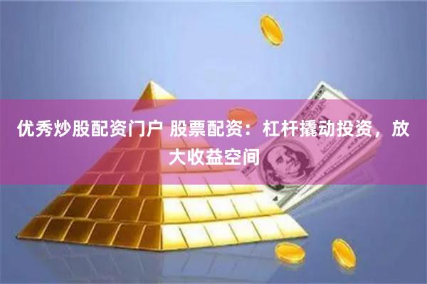 优秀炒股配资门户 股票配资：杠杆撬动投资，放大收益空间