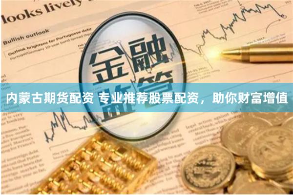 内蒙古期货配资 专业推荐股票配资，助你财富增值