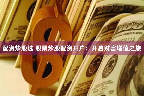 配资炒股选 股票炒股配资开户：开启财富增值之旅