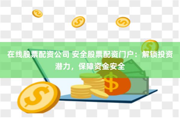 在线股票配资公司 安全股票配资门户：解锁投资潜力，保障资金安全