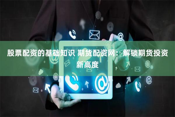 股票配资的基础知识 期货配资网：解锁期货投资新高度