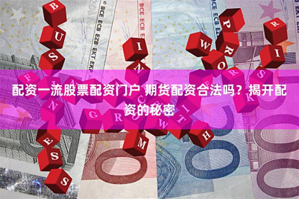 配资一流股票配资门户 期货配资合法吗？揭开配资的秘密