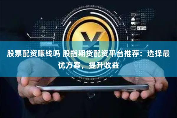 股票配资赚钱吗 股指期货配资平台推荐：选择最优方案，提升收益