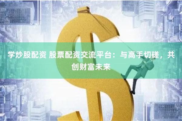 学炒股配资 股票配资交流平台：与高手切磋，共创财富未来