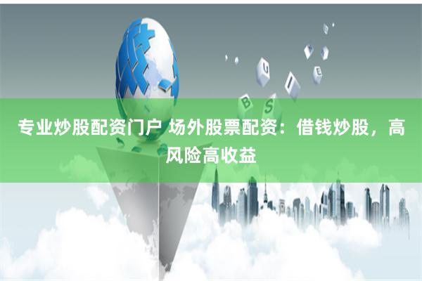 专业炒股配资门户 场外股票配资：借钱炒股，高风险高收益